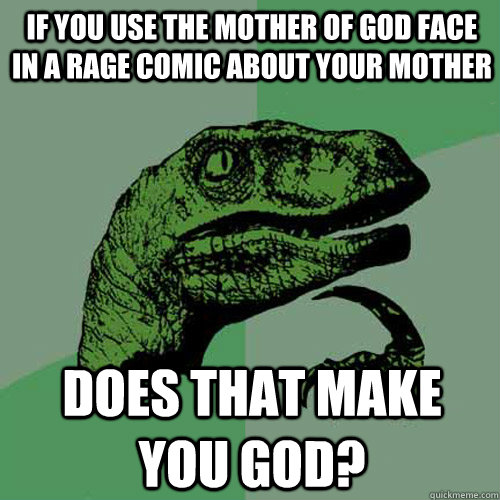 if you use the mother of god face in a rage comic about your mother does that make you god? - if you use the mother of god face in a rage comic about your mother does that make you god?  Philosoraptor