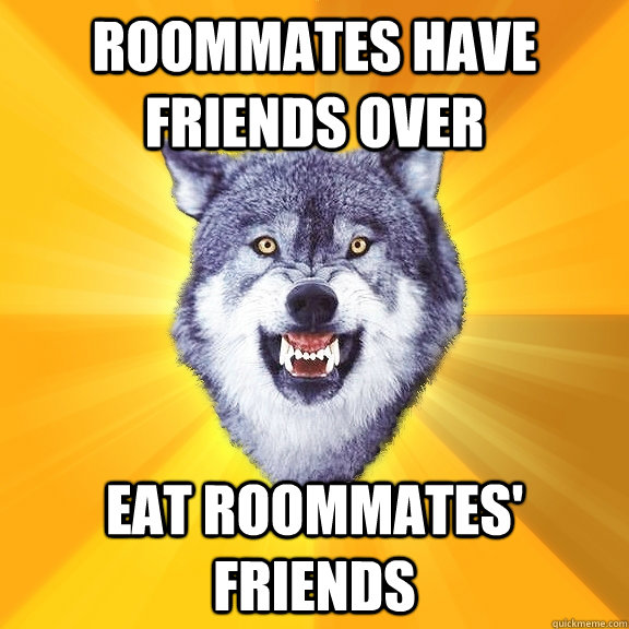 ROOMMATES HAVE FRIENDS OVER EAT ROOMMATES' FRIENDS  Courage Wolf