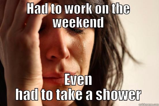 HAD TO WORK ON THE WEEKEND EVEN HAD TO TAKE A SHOWER First World Problems