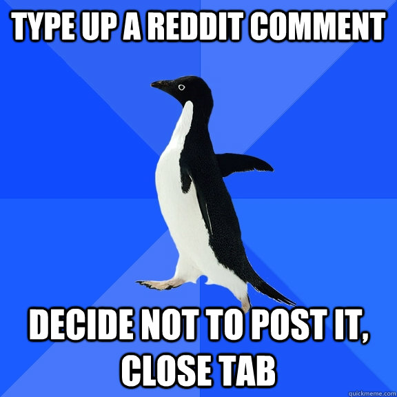 Type up a reddit comment decide not to post it, close tab  Socially Awkward Penguin