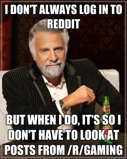 I don't always log in to reddit But when I do, It's so I don't have to look at posts from /r/gaming  The Most Interesting Man In The World
