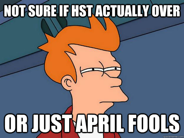 not sure if hst actually over or just april fools - not sure if hst actually over or just april fools  Skeptical fry