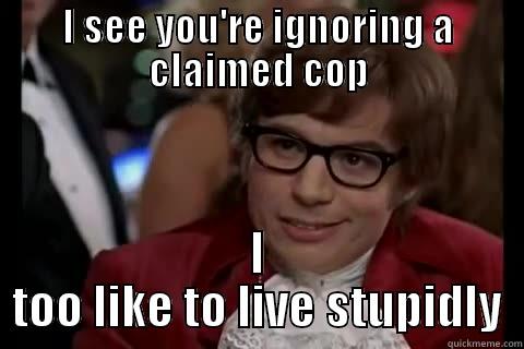 I SEE YOU'RE IGNORING A CLAIMED COP I TOO LIKE TO LIVE STUPIDLY live dangerously 