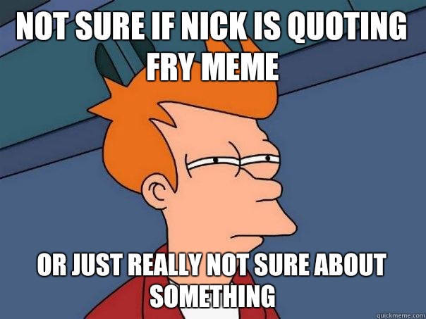 not sure if nick is quoting fry meme or just really not sure about something  Futurama Fry
