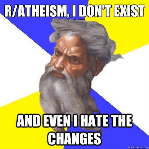r/atheism, I don't exist And even I hate the changes  Advice God