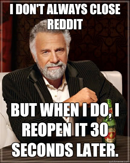 I don't always close Reddit but when I do, I reopen it 30 seconds later.  The Most Interesting Man In The World