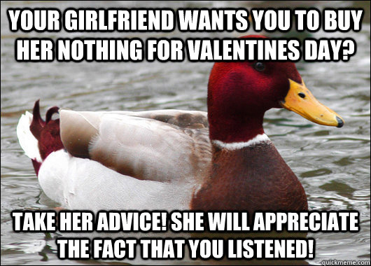 Your girlfriend wants you to buy her nothing for valentines day? Take her advice! She will appreciate the fact that you listened!  Malicious Advice Mallard