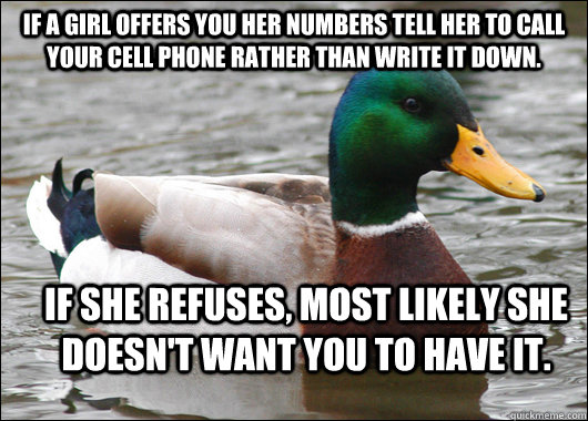 If a girl offers you her numbers tell her to call your cell phone rather than write it down. If she refuses, most likely she doesn't want you to have it.  Actual Advice Mallard