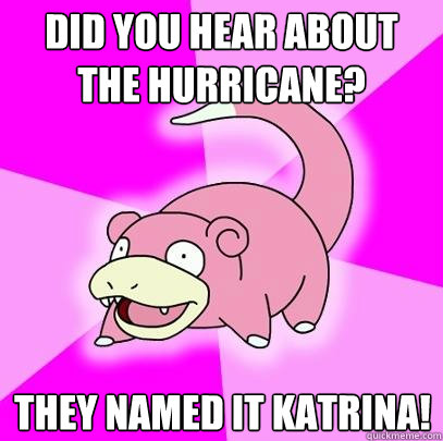 Did you hear about the hurricane? They named it Katrina!  Slowpoke