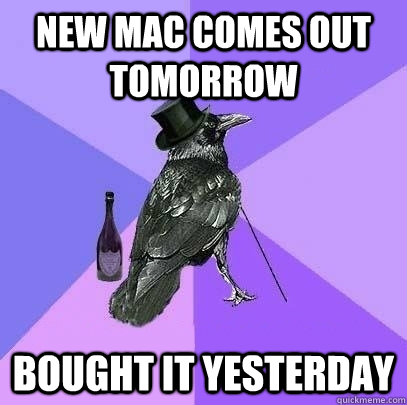 new mac comes out tomorrow bought it yesterday  Rich Raven