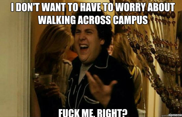 I don't want to have to worry about walking across campus FUCK ME, RIGHT?  fuck me right