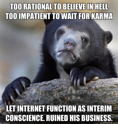 Too rational to believe in Hell
Too impatient to wait for karma Let Internet function as interim conscience. Ruined his business.  Confession Bear