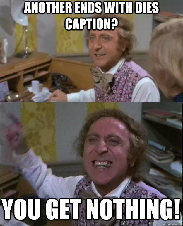 ANOTHER ENDS WITH DIES CAPTION? you get nothing! - ANOTHER ENDS WITH DIES CAPTION? you get nothing!  Angry Wonka