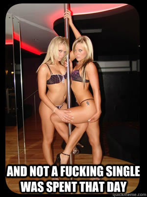  and not a fucking single was spent that day  Strippers