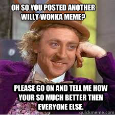   
oh so you posted another willy wonka meme? Please go on and tell me how your so much better then everyone else.  WILLY WONKA SARCASM