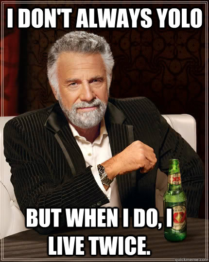 I don't always yolo but when i do, i live twice.  The Most Interesting Man In The World