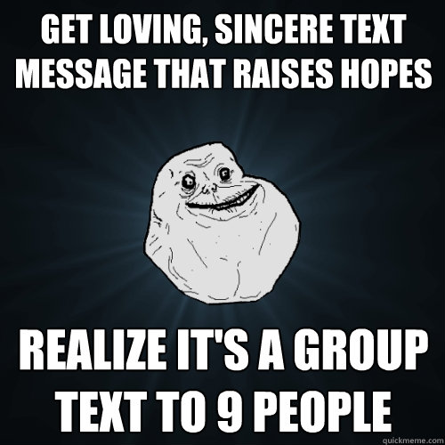 Get loving, sincere text message that raises hopes Realize it's a group text to 9 people  Forever Alone