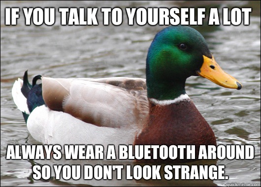 If you talk to yourself a lot  Always wear a Bluetooth around so you don't look strange.   Actual Advice Mallard
