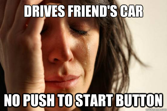 drives friend's car no push to start button  First World Problems
