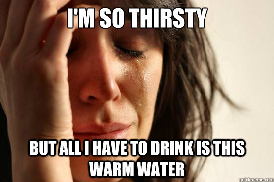 I'm so thirsty but all i have to drink is this warm water  First World Problems