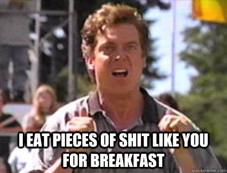  I eat pieces of shit like you for breakfast  