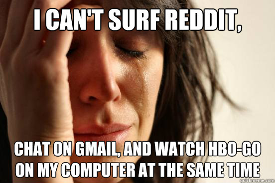 I can't surf reddit, chat on gmail, and watch HBO-Go on my computer at the same time  First World Problems