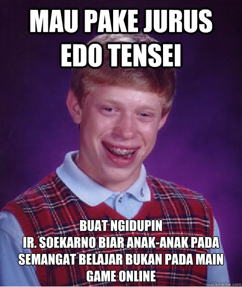 Mau pake jurus Edo Tensei Buat ngidupin 
Ir. Soekarno Biar anak-anak pada semangat belajar bukan pada main game online  Bad Luck Brian