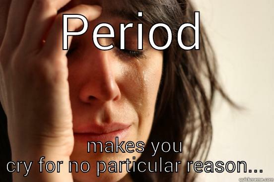 PERIOD MAKES YOU CRY FOR NO PARTICULAR REASON... First World Problems