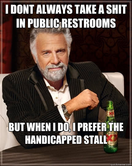 I dont always take a shit in Public Restrooms But when I do, I prefer the Handicapped Stall - I dont always take a shit in Public Restrooms But when I do, I prefer the Handicapped Stall  The Most Interesting Man In The World