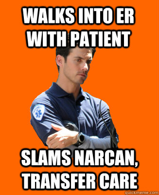 WALKS INTO ER WITH PATIENT  SLAMS NARCAN, TRANSFER CARE  Scumbag EMT