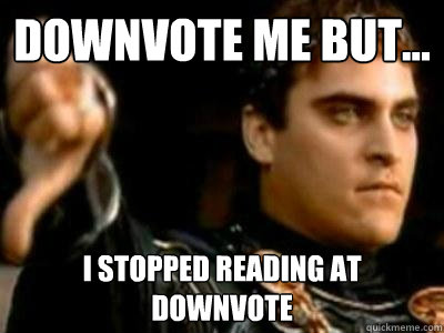 Downvote me but... I stopped reading at downvote  Downvoting Roman