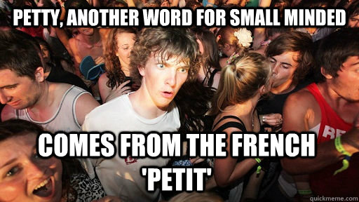 Petty, another word for small minded comes from the French 'petit'  Sudden Clarity Clarence