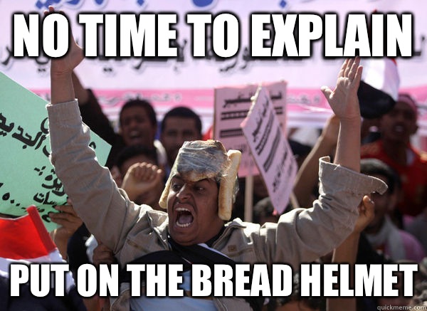 no time to explain put on the bread helmet  