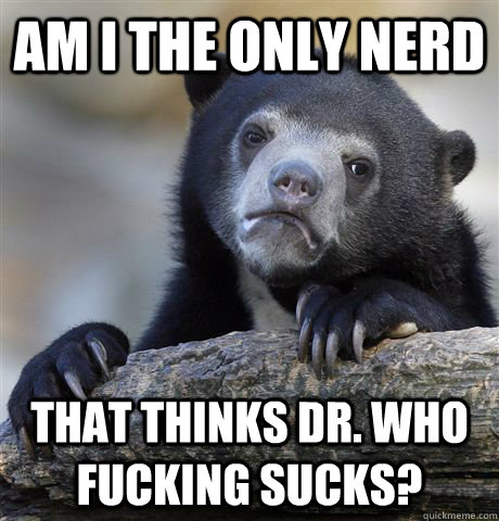 Am I the only nerd That thinks Dr. Who fucking sucks?  Confession Bear