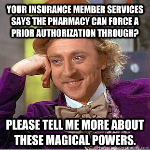 Your insurance member services says the pharmacy can force a Prior Authorization through? Please tell me more about these magical powers. - Your insurance member services says the pharmacy can force a Prior Authorization through? Please tell me more about these magical powers.  Condescending Wonka
