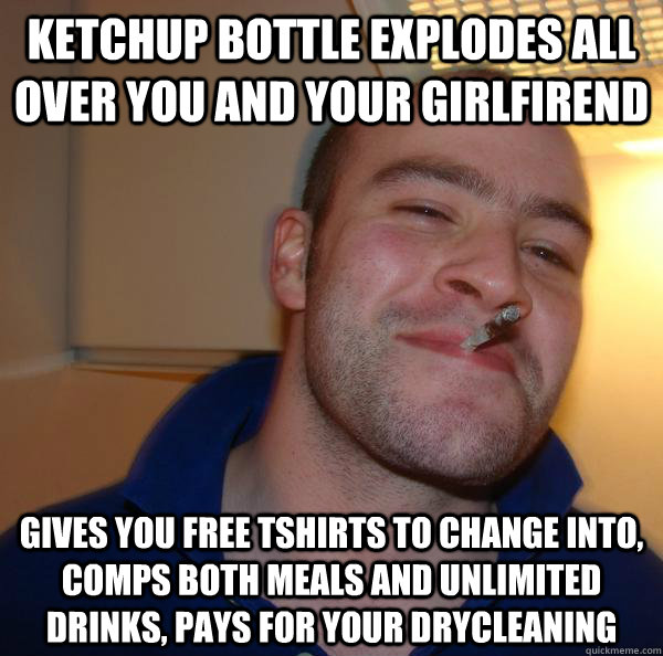 Ketchup bottle explodes all over you and your girlfirend Gives you free tshirts to change into, comps both meals and unlimited drinks, pays for your drycleaning - Ketchup bottle explodes all over you and your girlfirend Gives you free tshirts to change into, comps both meals and unlimited drinks, pays for your drycleaning  Misc