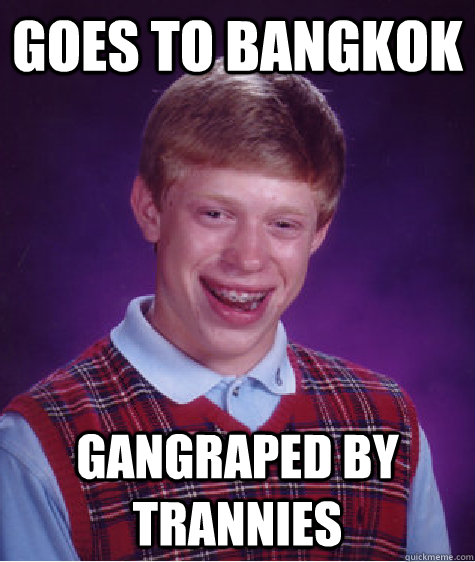 Goes to bangkok  gangraped by trannies  Bad Luck Brian