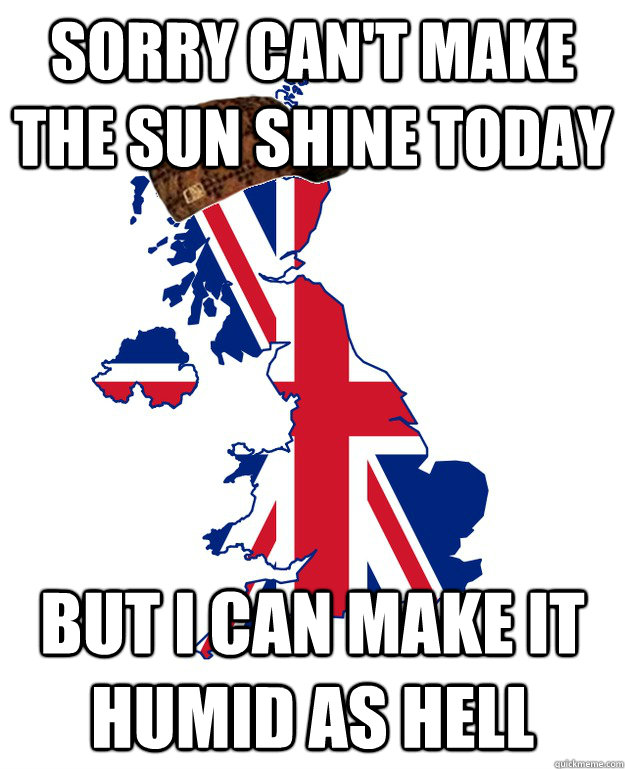 sorry can't make the sun shine today but i can make it humid as hell   Scumbag Britain