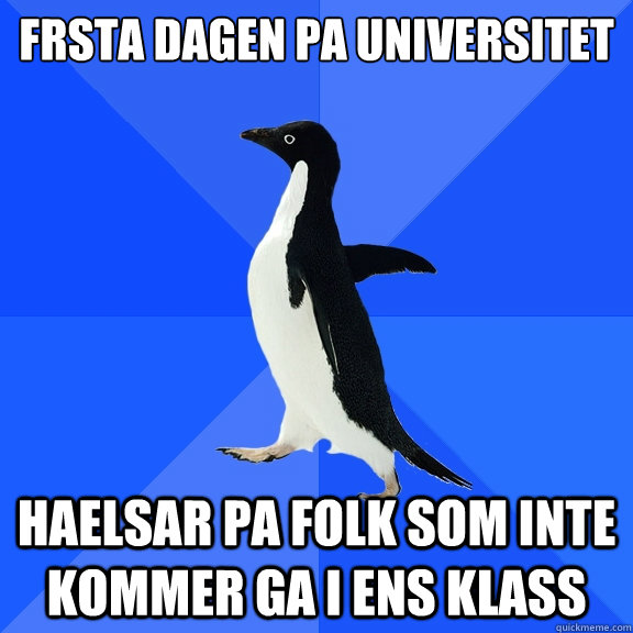 Första dagen pa universitet Haelsar pa folk som inte kommer ga i ens klass  Socially Awkward Penguin
