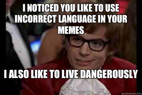 I noticed you like to use incorrect language in your memes I also like to live dangerously   Dangerously - Austin Powers