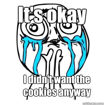 It's okay I didn't want the cookies anyway - It's okay I didn't want the cookies anyway  Crying meme