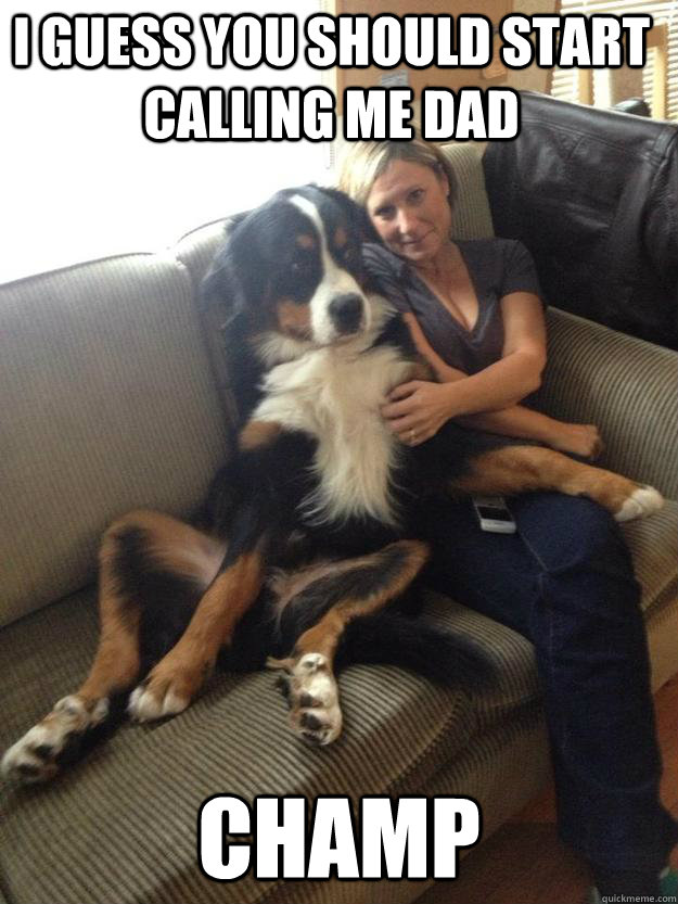 I guess you should start calling me dad champ - I guess you should start calling me dad champ  Moms new special friend