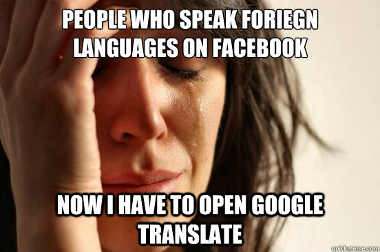 people who speak foriegn languages on facebook now i have to open google translate  First World Problems