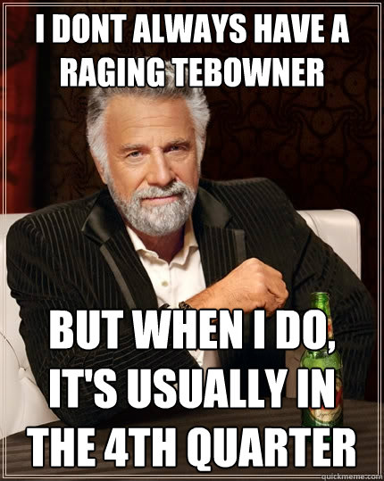 i dont always have a raging tebowner but when I do, it's usually in the 4th quarter  The Most Interesting Man In The World