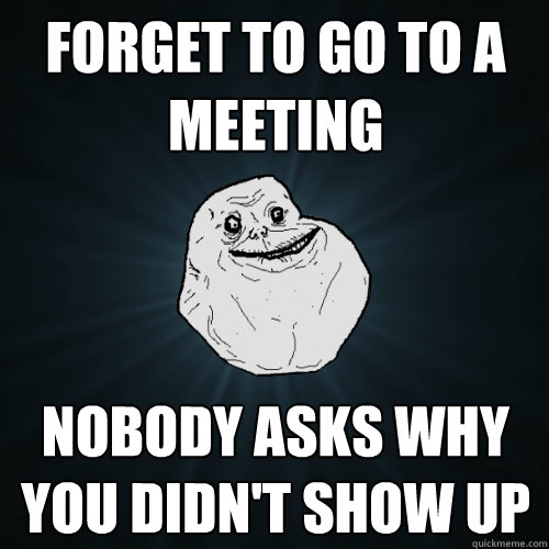 FORGET TO GO TO A MEETING NOBODY ASKS WHY YOU DIDN'T SHOW UP  Forever Alone