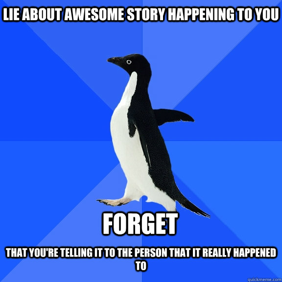 Lie about awesome story happening to you  forget that you're telling it to the person that it really happened to  Socially Awkward Penguin