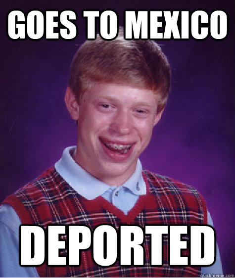 Goes to Mexico Deported  Bad Luck Brian