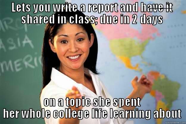 Every f*cking time! - LETS YOU WRITE A REPORT AND HAVE IT SHARED IN CLASS; DUE IN 2 DAYS ON A TOPIC SHE SPENT HER WHOLE COLLEGE LIFE LEARNING ABOUT Unhelpful High School Teacher