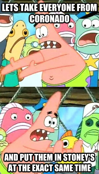 Lets take everyone from Coronado and put them in Stoney's at the exact same time  Push it somewhere else Patrick