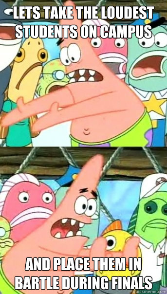 Lets take the loudest students on campus and place them in Bartle during Finals  Push it somewhere else Patrick